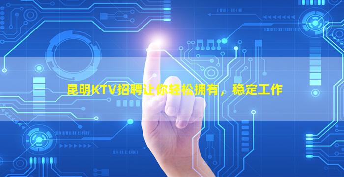 昆明KTV招聘让你轻松拥有，稳定工作